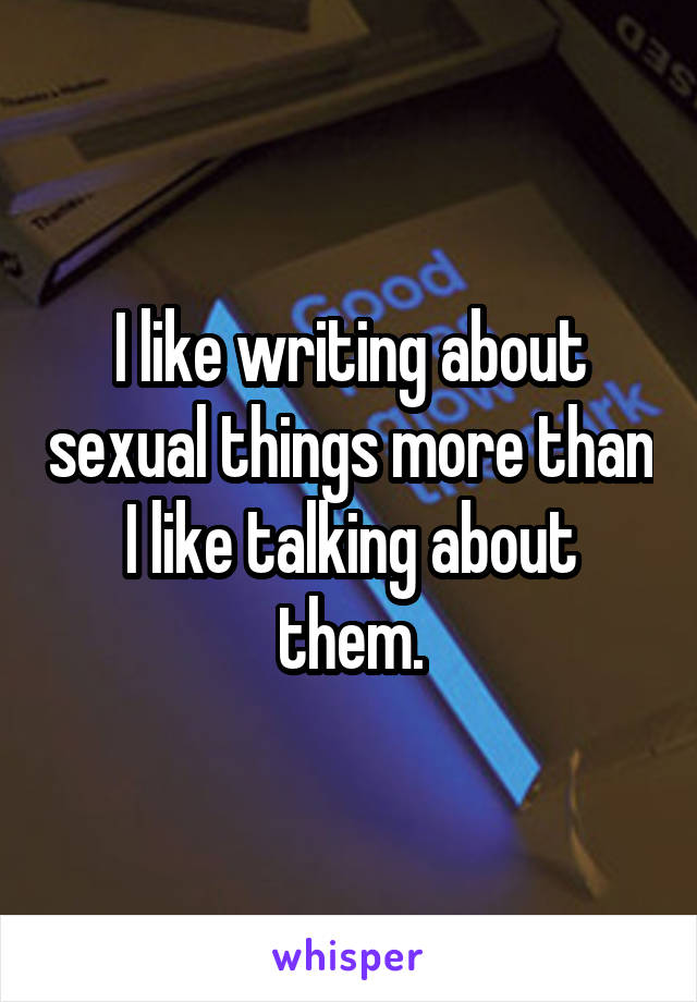 I like writing about sexual things more than I like talking about them.