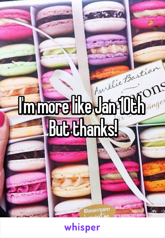 I'm more like Jan 10th 
But thanks!