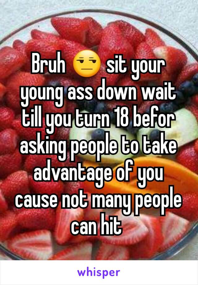 Bruh 😒 sit your young ass down wait till you turn 18 befor asking people to take advantage of you cause not many people can hit 