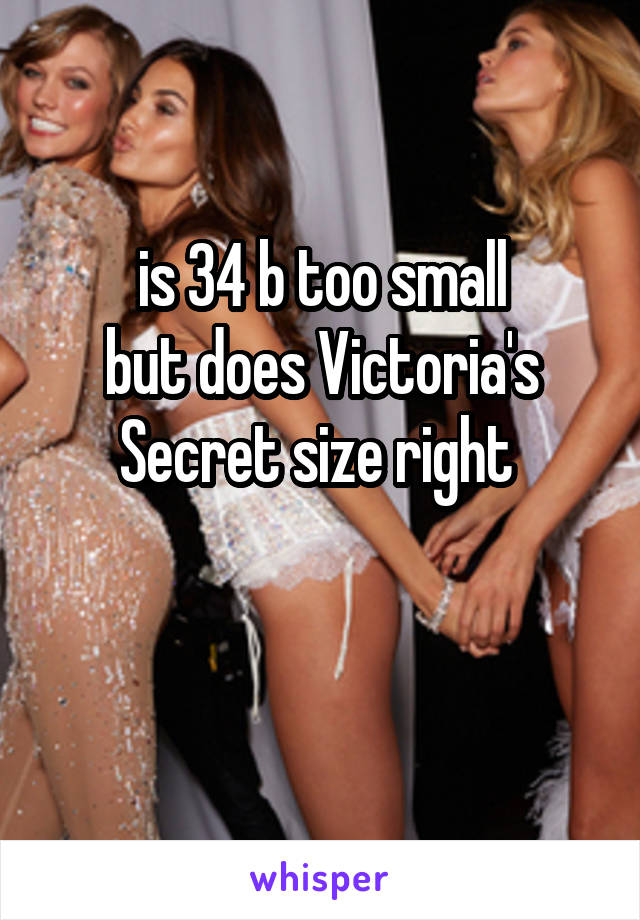 is 34 b too small
but does Victoria's Secret size right 

