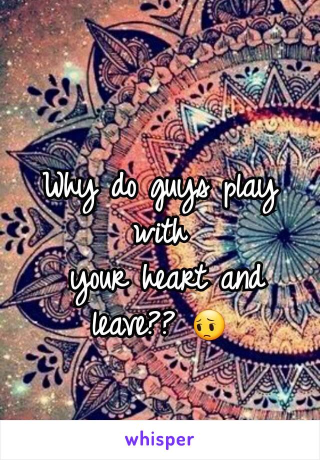 Why do guys play with
 your heart and         leave?? 😔