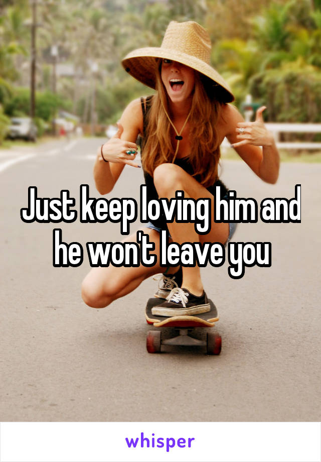 Just keep loving him and he won't leave you