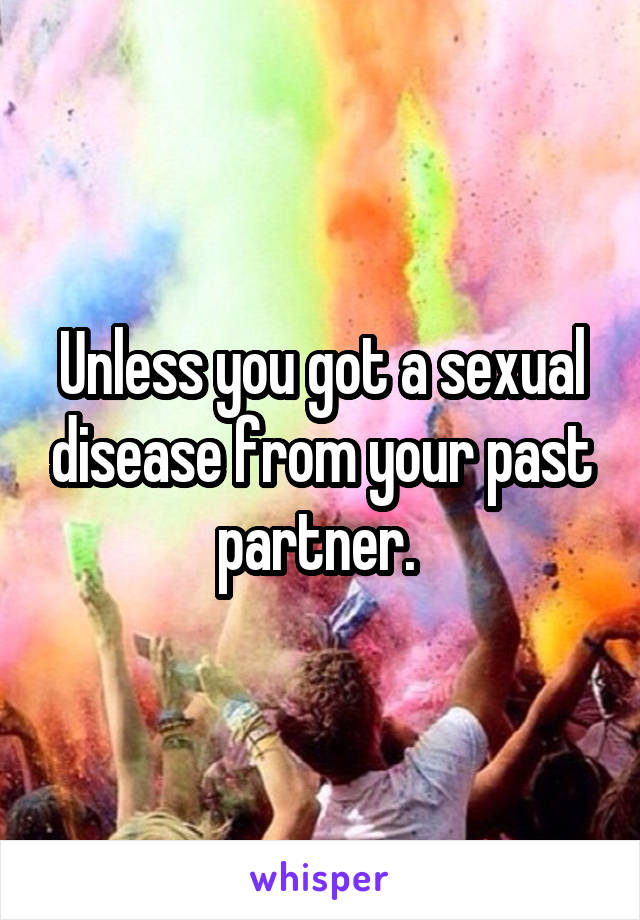Unless you got a sexual disease from your past partner. 
