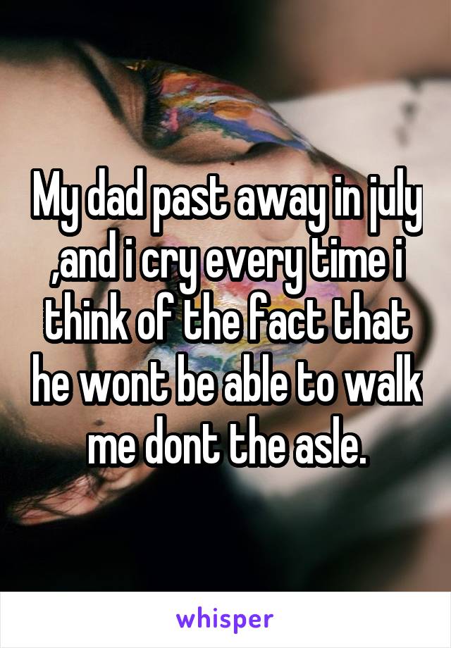 My dad past away in july ,and i cry every time i think of the fact that he wont be able to walk me dont the asle.