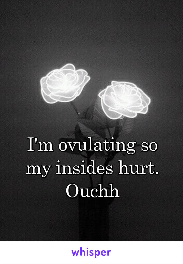 


I'm ovulating so my insides hurt. Ouchh
