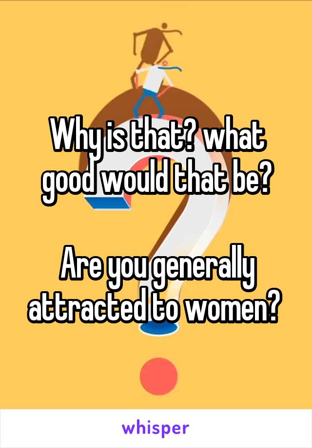 Why is that? what good would that be?

Are you generally attracted to women? 