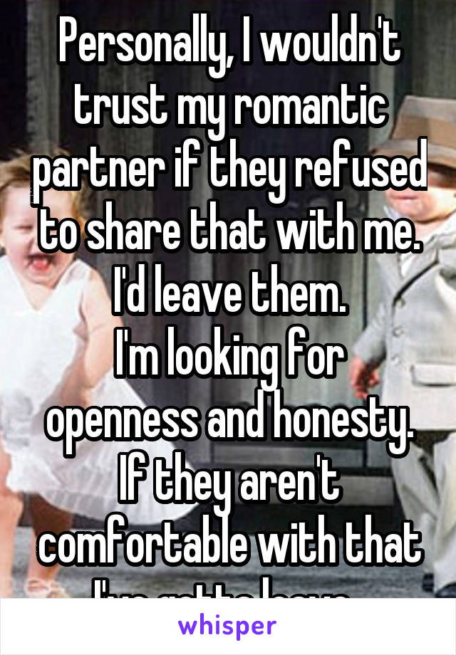 Personally, I wouldn't trust my romantic partner if they refused to share that with me. I'd leave them.
I'm looking for openness and honesty. If they aren't comfortable with that I've gotta leave. 