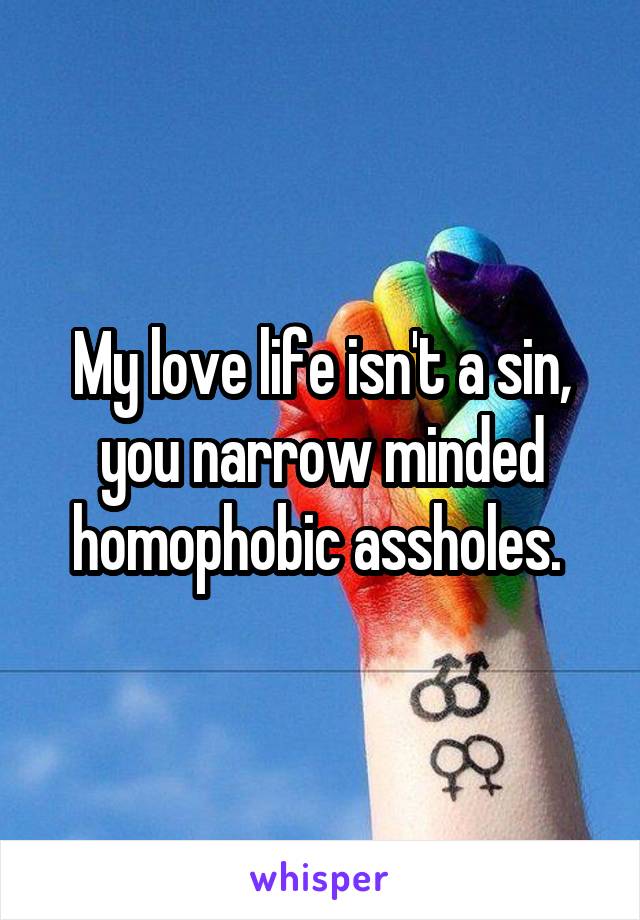 My love life isn't a sin, you narrow minded homophobic assholes. 