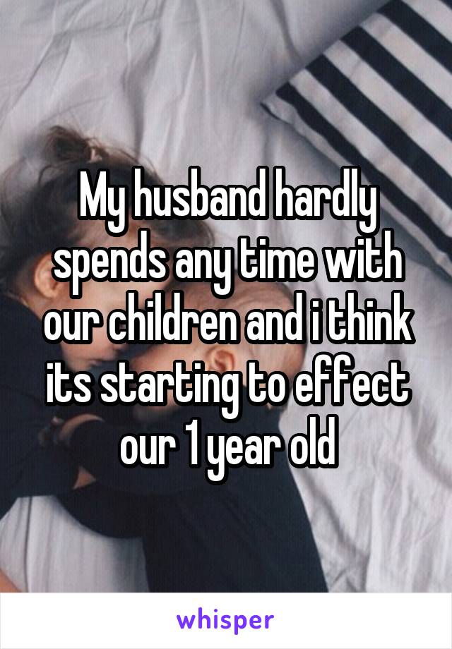 My husband hardly spends any time with our children and i think its starting to effect our 1 year old