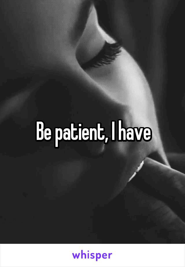 Be patient, I have