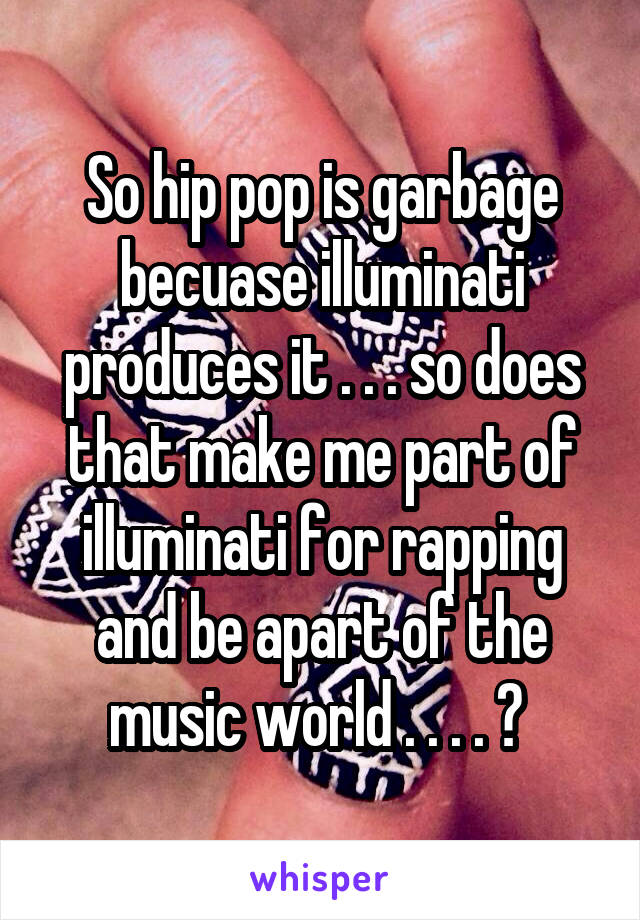 So hip pop is garbage becuase illuminati produces it . . . so does that make me part of illuminati for rapping and be apart of the music world . . . . ? 