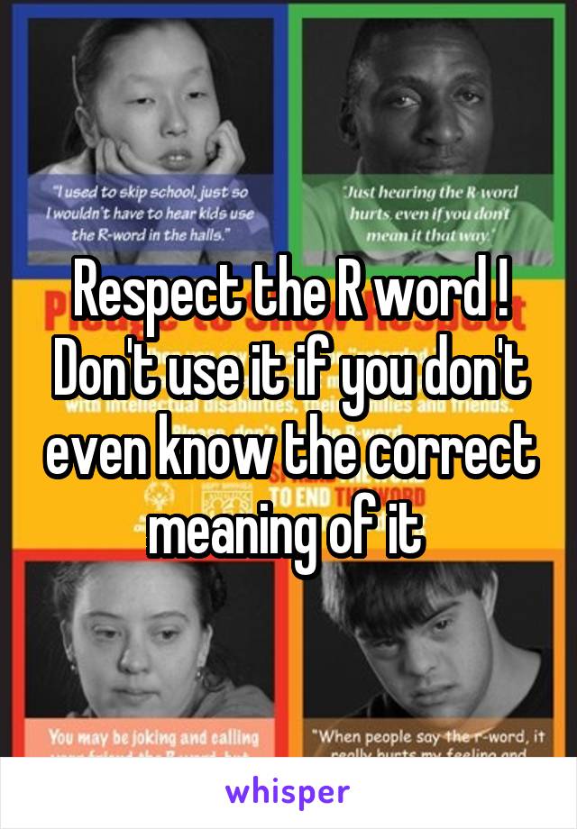 Respect the R word ! Don't use it if you don't even know the correct meaning of it 