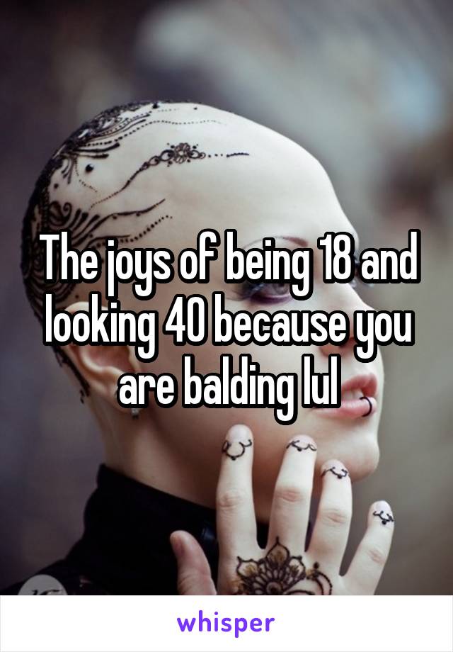 The joys of being 18 and looking 40 because you are balding lul