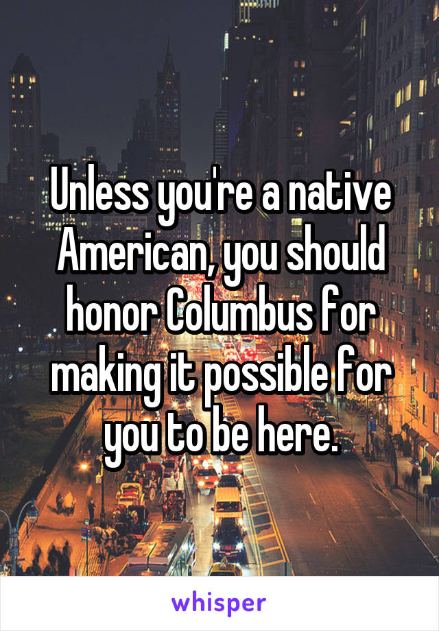 Unless you're a native American, you should honor Columbus for making it possible for you to be here.