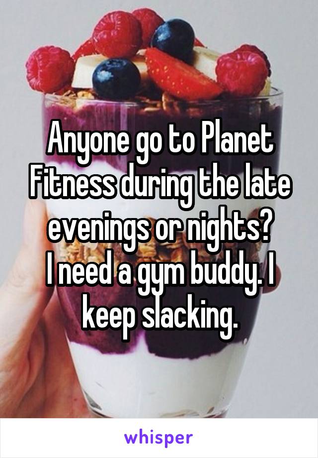 Anyone go to Planet Fitness during the late evenings or nights?
I need a gym buddy. I keep slacking.