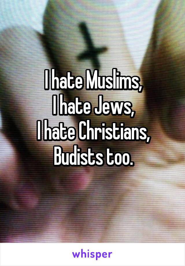 I hate Muslims,
I hate Jews,
I hate Christians,
Budists too.
