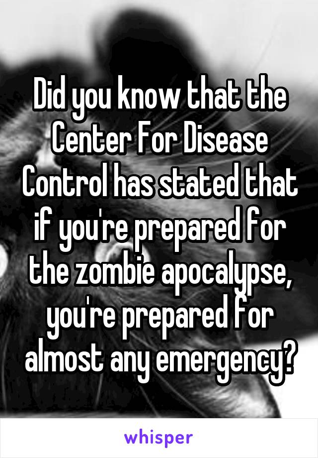 Did you know that the Center For Disease Control has stated that if you're prepared for the zombie apocalypse, you're prepared for almost any emergency?
