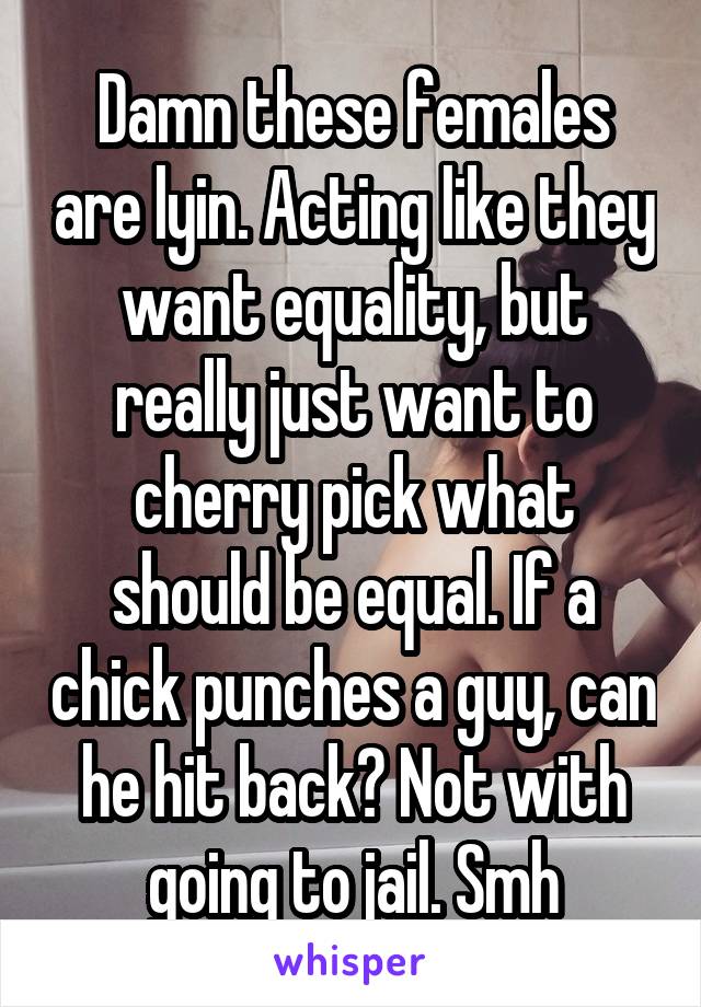Damn these females are lyin. Acting like they want equality, but really just want to cherry pick what should be equal. If a chick punches a guy, can he hit back? Not with going to jail. Smh