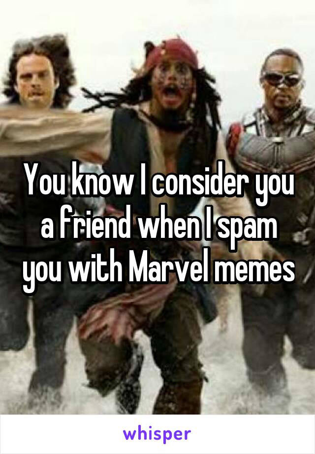 You know I consider you a friend when I spam you with Marvel memes