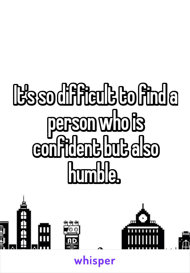 It's so difficult to find a person who is confident but also humble. 
