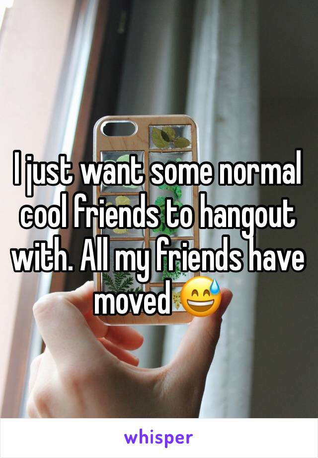 I just want some normal cool friends to hangout with. All my friends have moved 😅