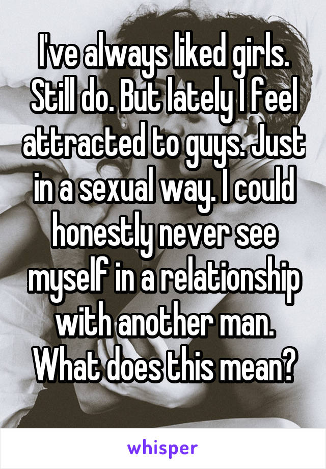 I've always liked girls. Still do. But lately I feel attracted to guys. Just in a sexual way. I could honestly never see myself in a relationship with another man. What does this mean?
