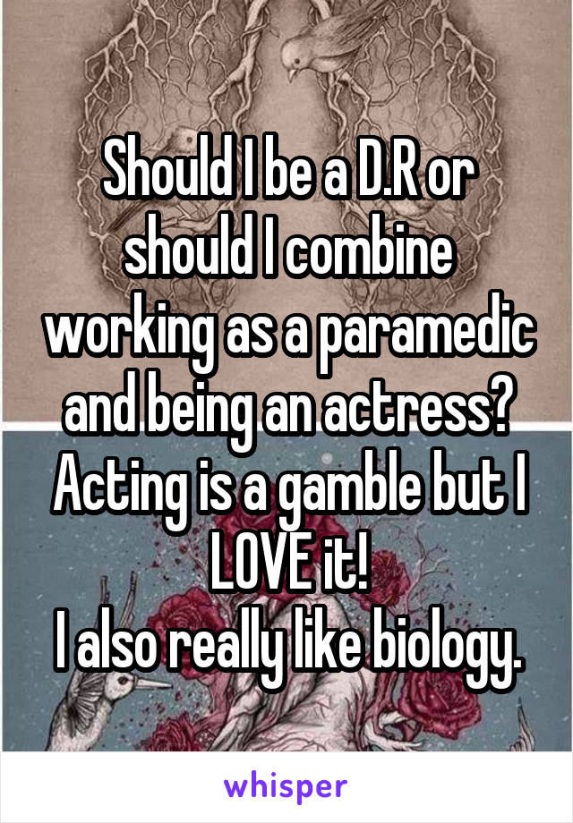 Should I be a D.R or should I combine working as a paramedic and being an actress? Acting is a gamble but I LOVE it!
I also really like biology.