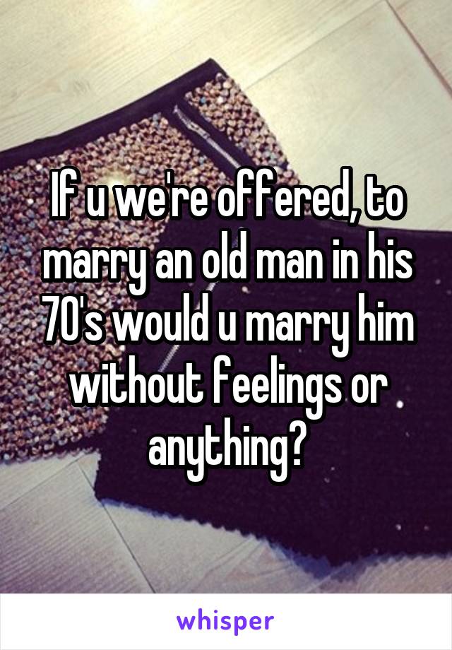 If u we're offered, to marry an old man in his 70's would u marry him without feelings or anything?