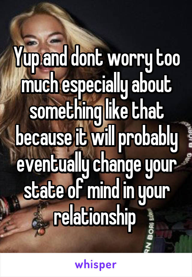 Yup and dont worry too much especially about something like that because it will probably eventually change your state of mind in your relationship 