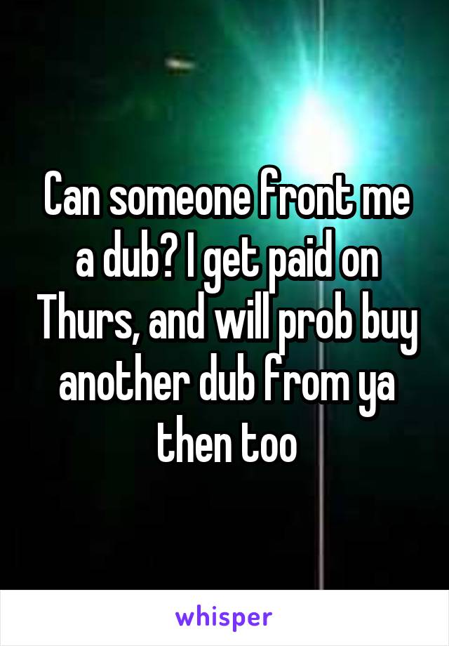 Can someone front me a dub? I get paid on Thurs, and will prob buy another dub from ya then too