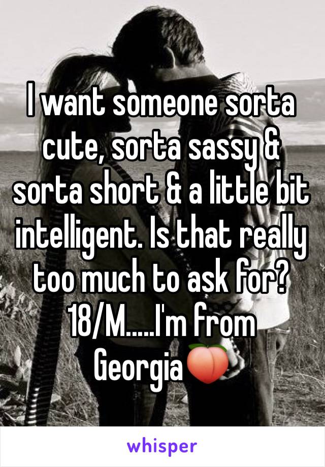 I want someone sorta cute, sorta sassy & sorta short & a little bit intelligent. Is that really too much to ask for? 
18/M.....I'm from Georgia🍑