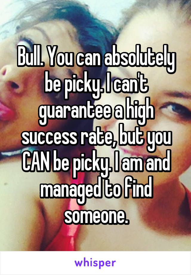 Bull. You can absolutely be picky. I can't guarantee a high success rate, but you CAN be picky. I am and managed to find someone.