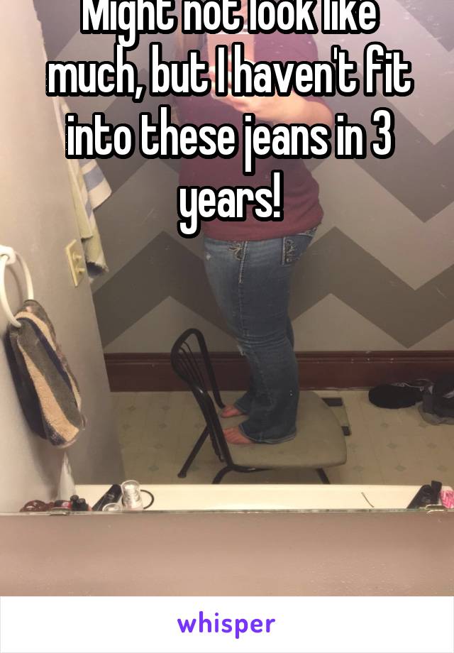 Might not look like much, but I haven't fit into these jeans in 3 years!







