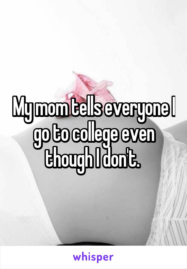 My mom tells everyone I go to college even though I don't. 