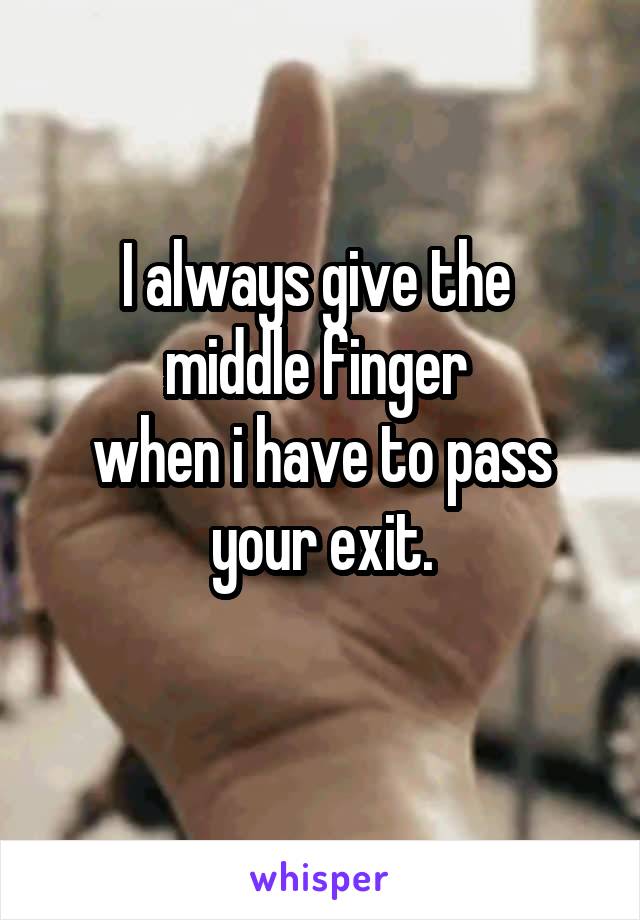 I always give the 
middle finger 
when i have to pass your exit.
