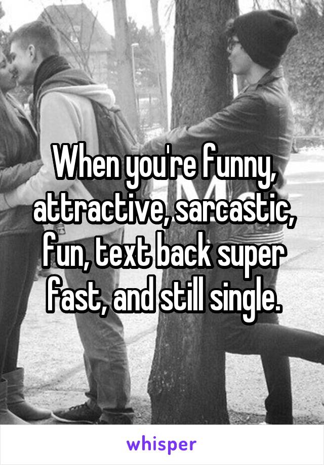 When you're funny, attractive, sarcastic, fun, text back super fast, and still single.
