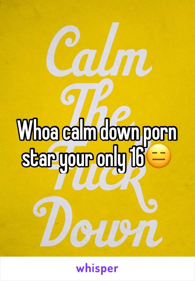 Whoa calm down porn star your only 16😑