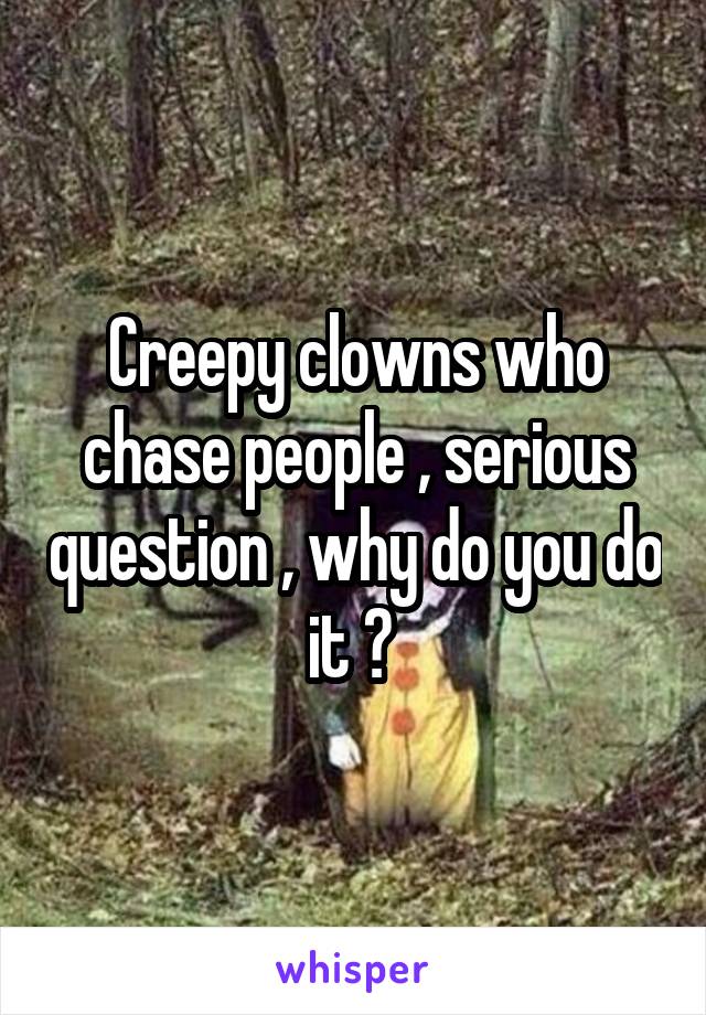 Creepy clowns who chase people , serious question , why do you do it ? 