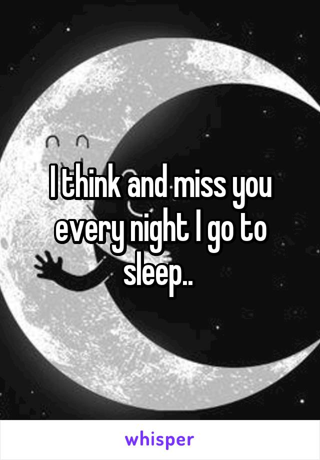 I think and miss you every night I go to sleep.. 