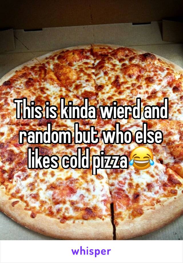 This is kinda wierd and random but who else likes cold pizza😂