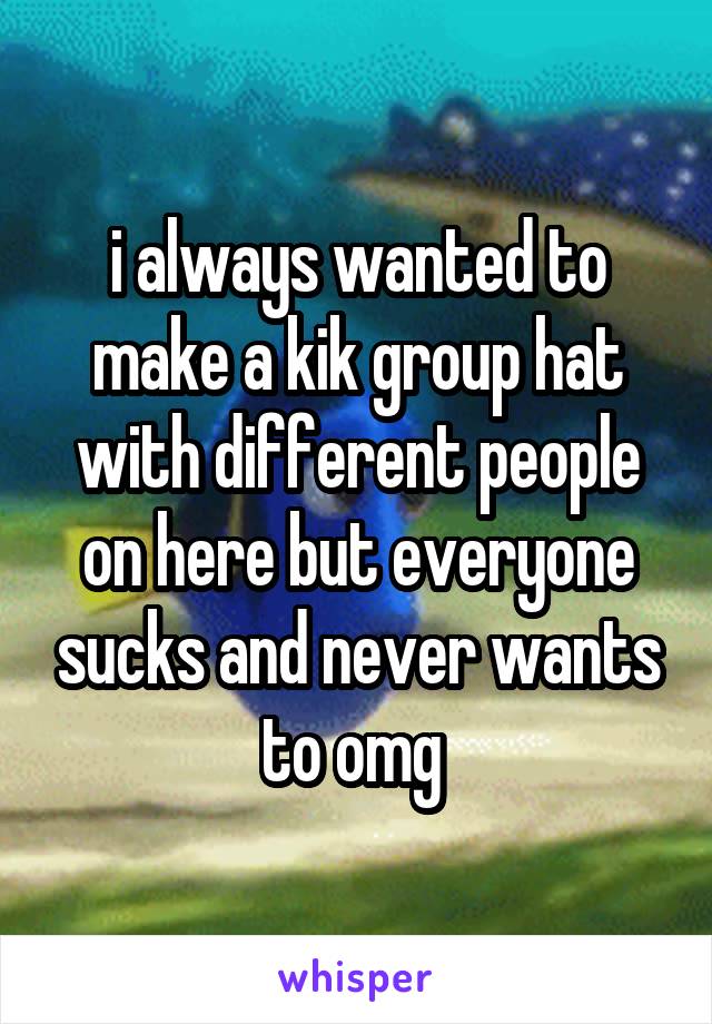 i always wanted to make a kik group hat with different people on here but everyone sucks and never wants to omg 