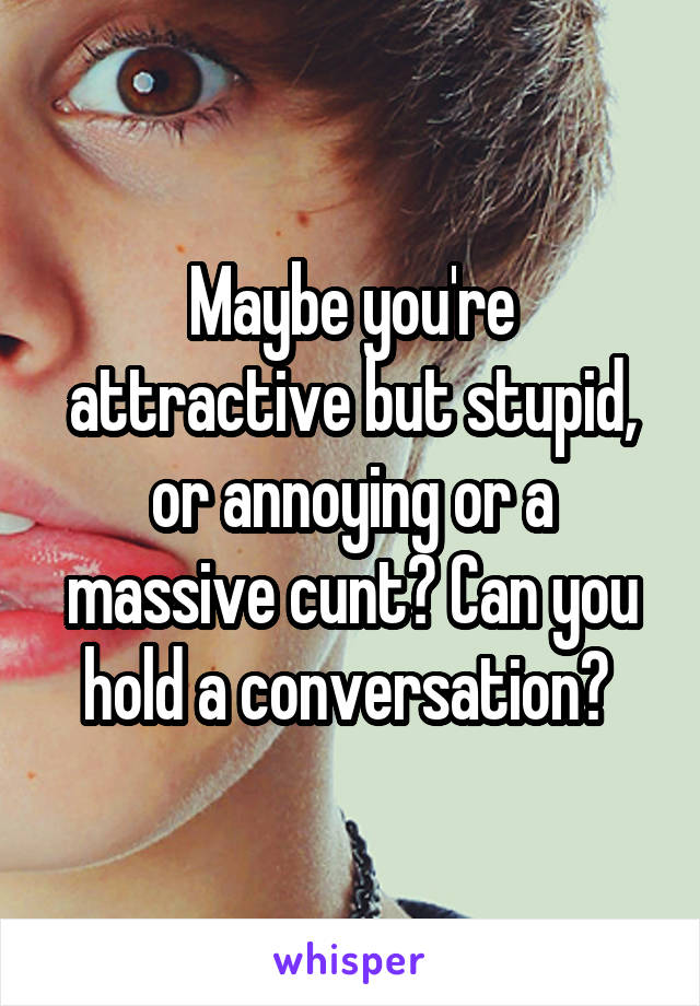 Maybe you're attractive but stupid, or annoying or a massive cunt? Can you hold a conversation? 
