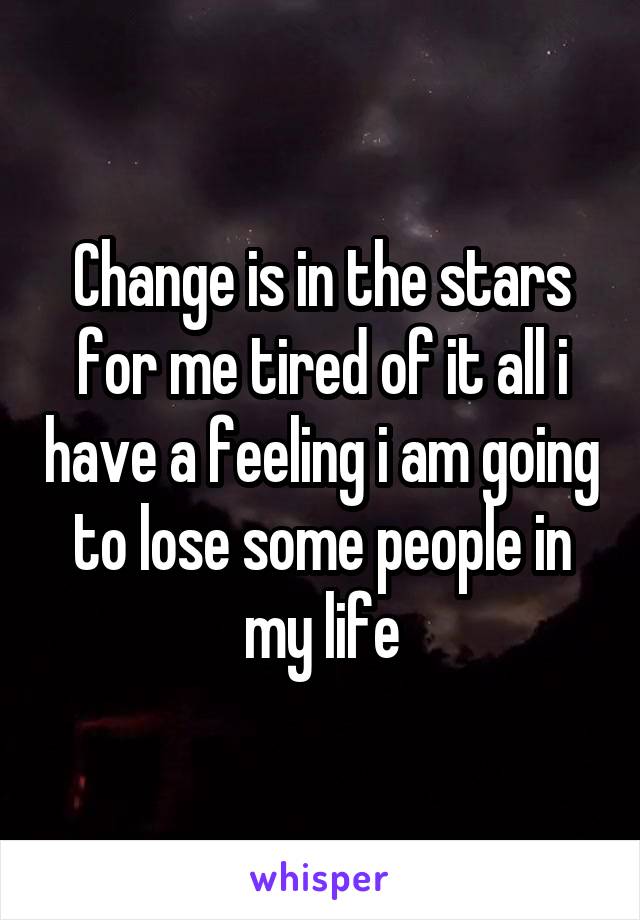 Change is in the stars for me tired of it all i have a feeling i am going to lose some people in my life