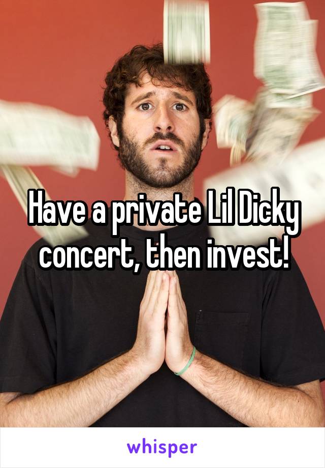 Have a private Lil Dicky concert, then invest!