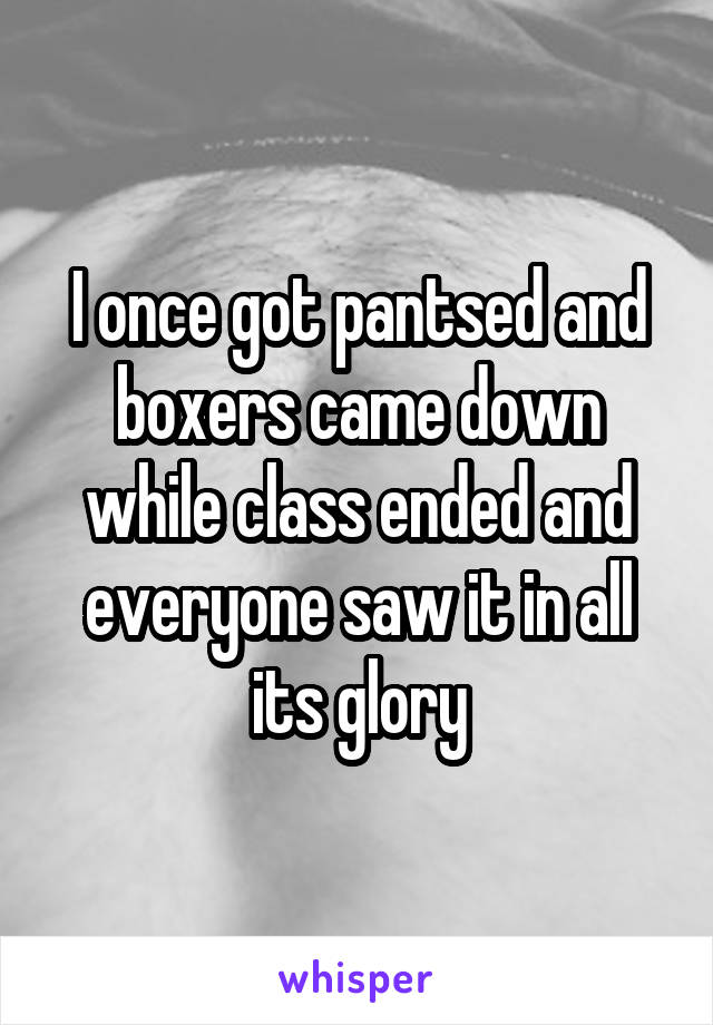 I once got pantsed and boxers came down while class ended and everyone saw it in all its glory