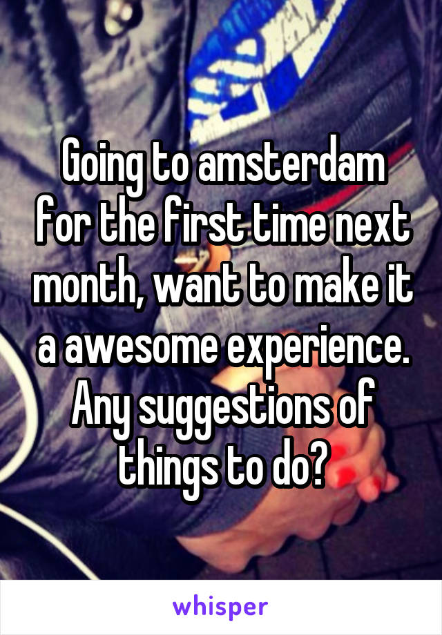 Going to amsterdam for the first time next month, want to make it a awesome experience. Any suggestions of things to do?