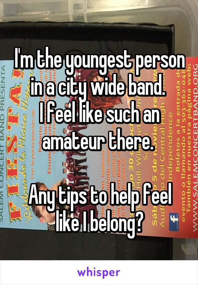 I'm the youngest person in a city wide band. 
I feel like such an amateur there. 

Any tips to help feel like I belong?