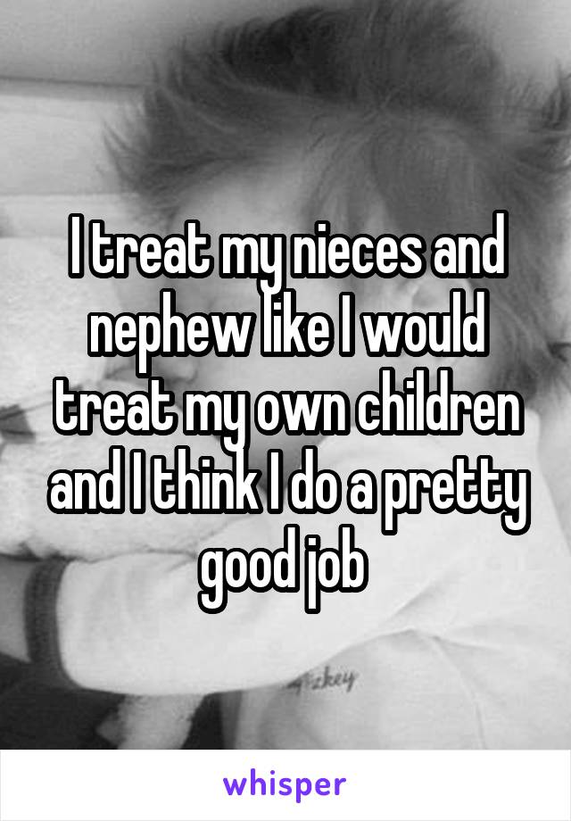 I treat my nieces and nephew like I would treat my own children and I think I do a pretty good job 