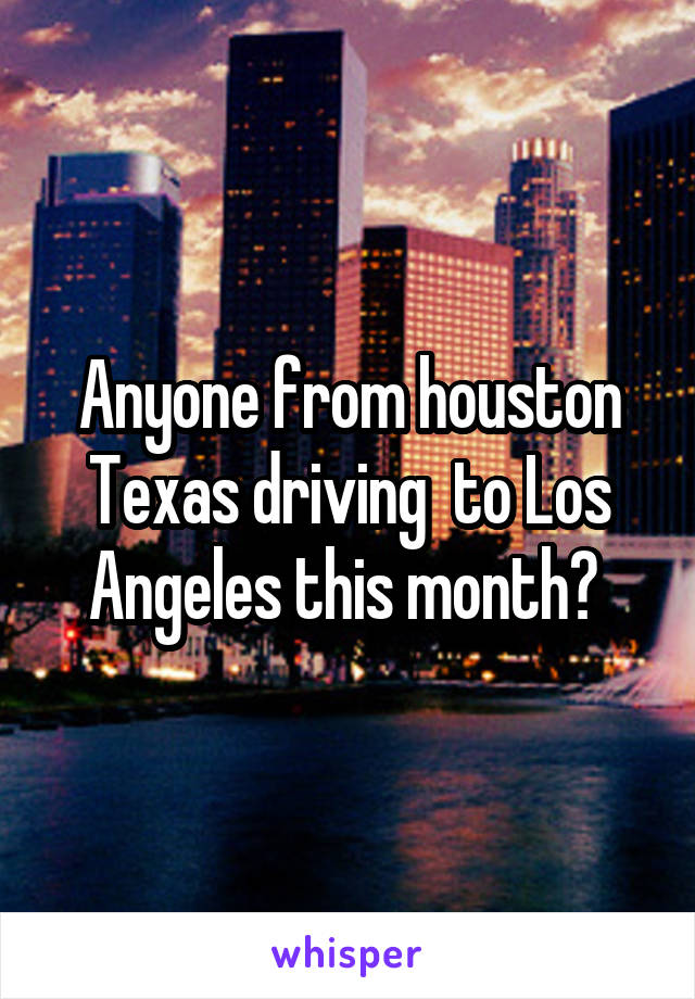 Anyone from houston Texas driving  to Los Angeles this month? 