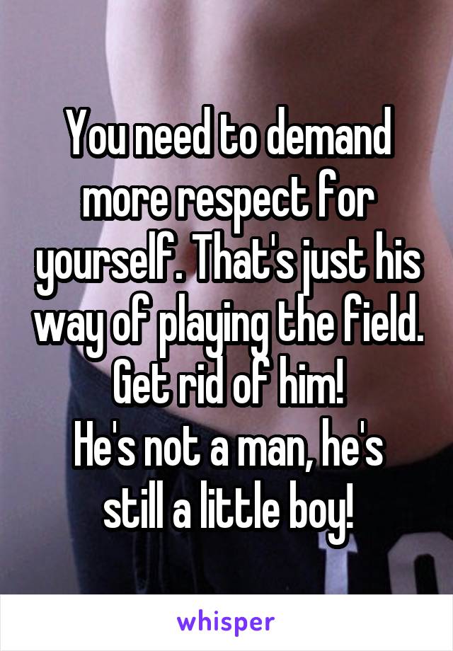 You need to demand more respect for yourself. That's just his way of playing the field. Get rid of him!
He's not a man, he's still a little boy!